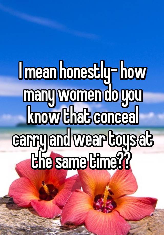 I mean honestly- how many women do you know that conceal carry and wear toys at the same time?? 