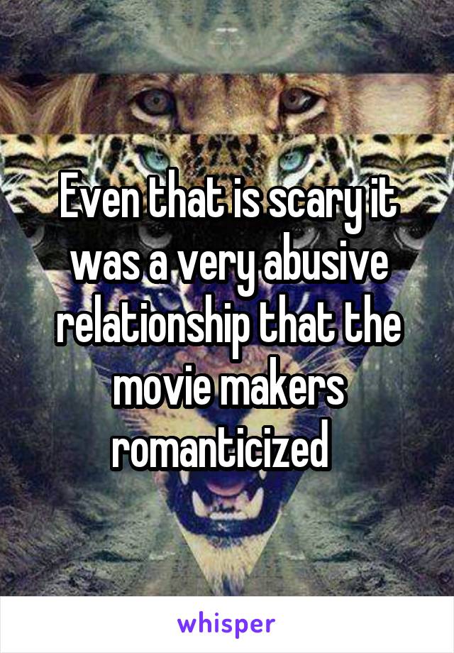 Even that is scary it was a very abusive relationship that the movie makers romanticized  