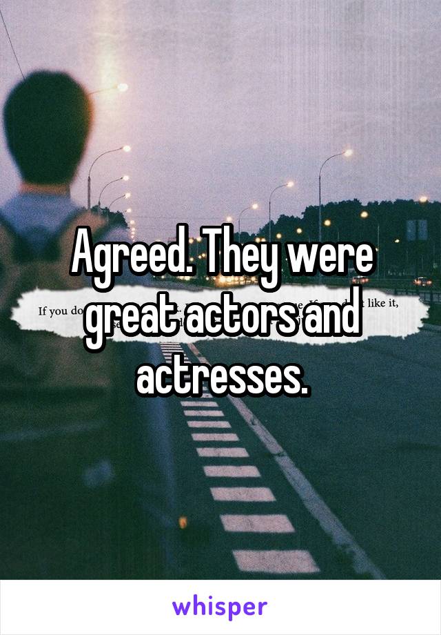 Agreed. They were great actors and actresses.