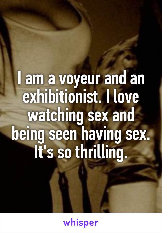 I am a voyeur and an exhibitionist. I love watching sex and being seen having sex. It's so thrilling.