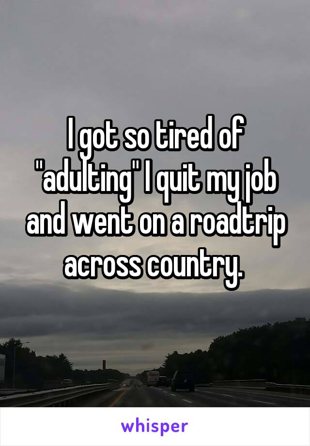 I got so tired of "adulting" I quit my job and went on a roadtrip across country. 
