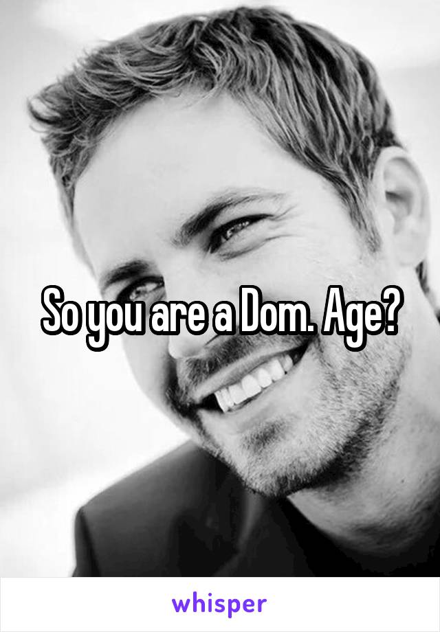 So you are a Dom. Age?