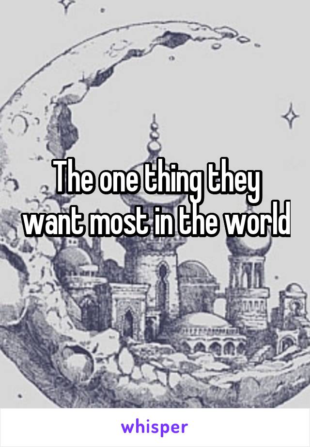 The one thing they want most in the world 
