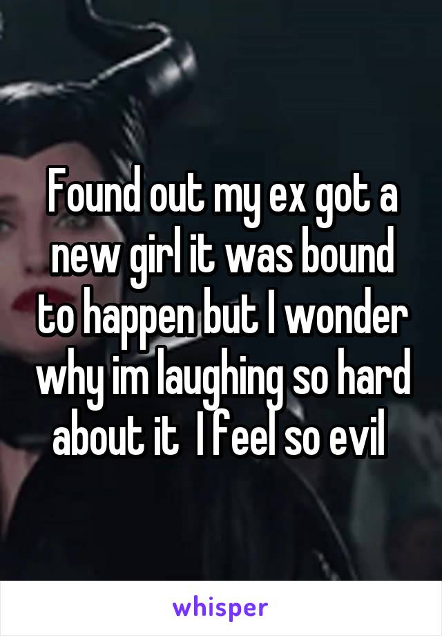 Found out my ex got a new girl it was bound to happen but I wonder why im laughing so hard about it  I feel so evil 