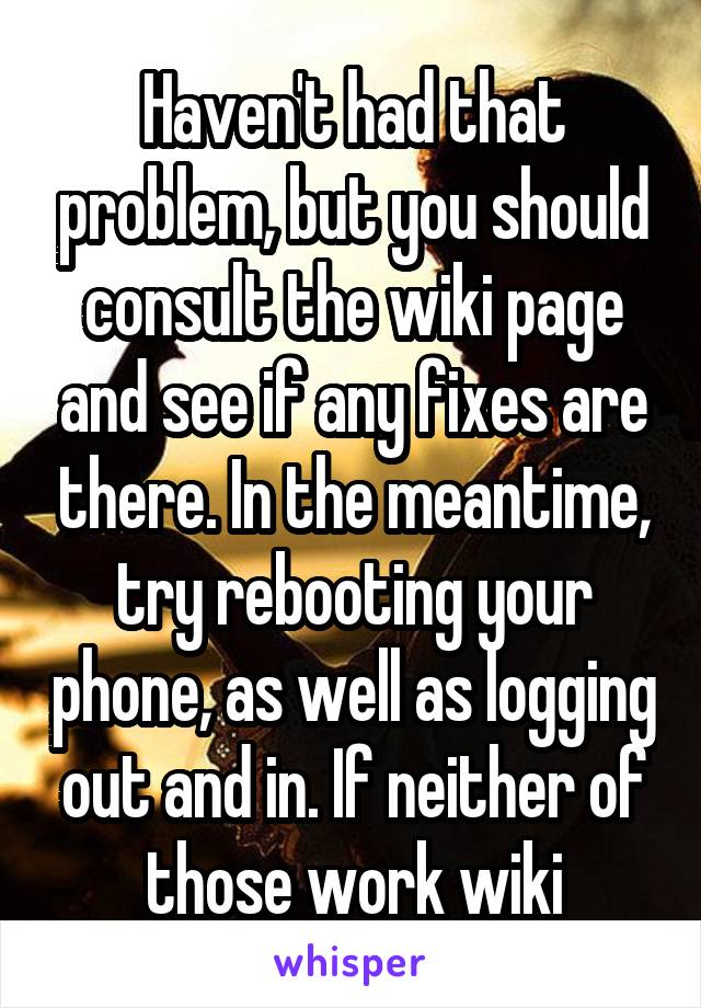 Haven't had that problem, but you should consult the wiki page and see if any fixes are there. In the meantime, try rebooting your phone, as well as logging out and in. If neither of those work wiki