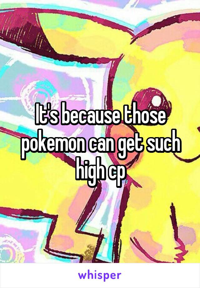 It's because those pokemon can get such high cp