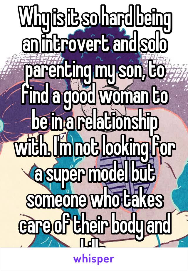 Why is it so hard being an introvert and solo parenting my son, to find a good woman to be in a relationship with. I'm not looking for a super model but someone who takes care of their body and bills.