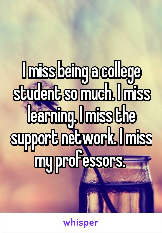 I miss being a college student so much. I miss learning. I miss the support network. I miss my professors. 
