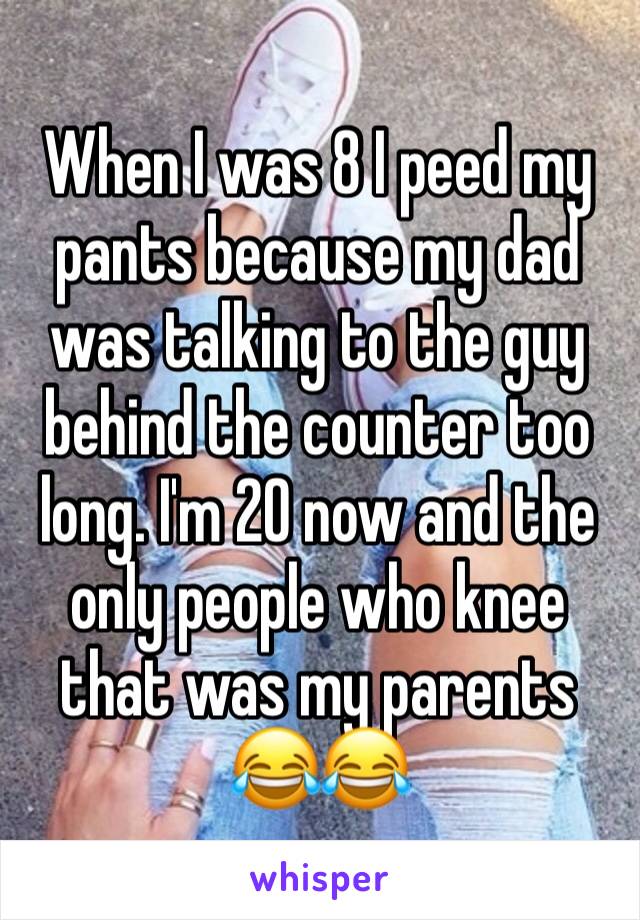 When I was 8 I peed my pants because my dad was talking to the guy behind the counter too long. I'm 20 now and the only people who knee that was my parents 😂😂