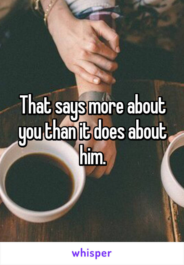 That says more about you than it does about him.