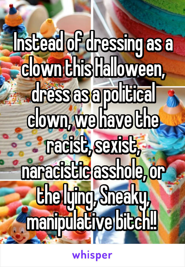Instead of dressing as a clown this Halloween, dress as a political clown, we have the racist, sexist, naracistic asshole, or the lying, Sneaky, manipulative bitch!! 