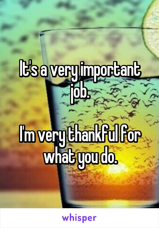 It's a very important job.

I'm very thankful for what you do.