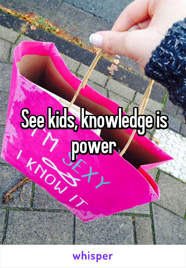 See kids, knowledge is power
