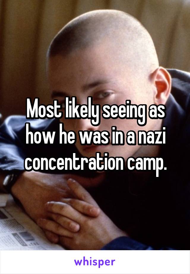 Most likely seeing as how he was in a nazi concentration camp.