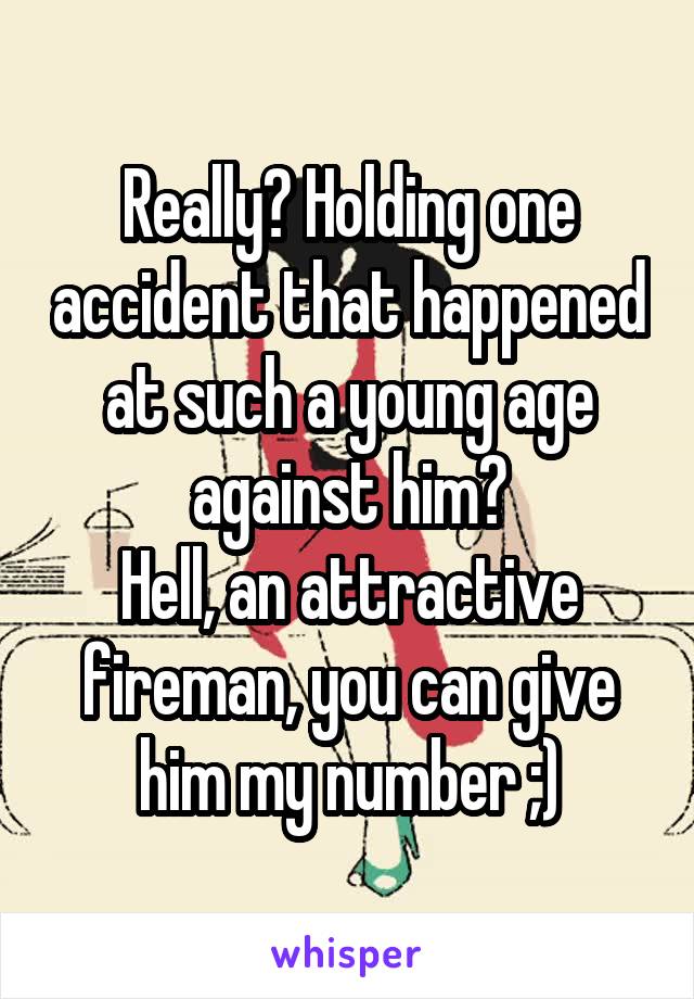 Really? Holding one accident that happened at such a young age against him?
Hell, an attractive fireman, you can give him my number ;)