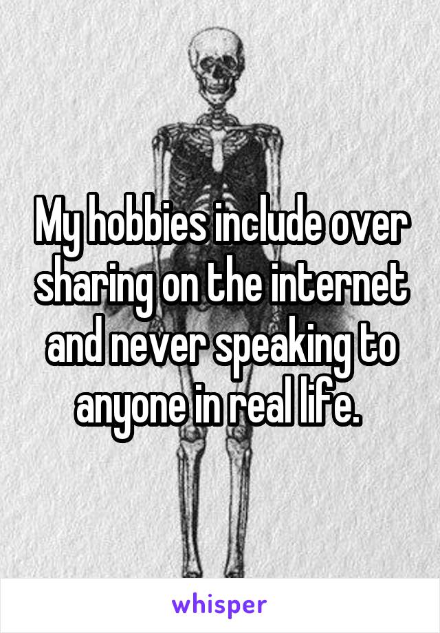 My hobbies include over sharing on the internet and never speaking to anyone in real life. 