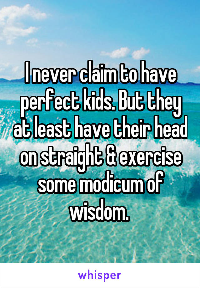 I never claim to have perfect kids. But they at least have their head on straight & exercise some modicum of wisdom. 