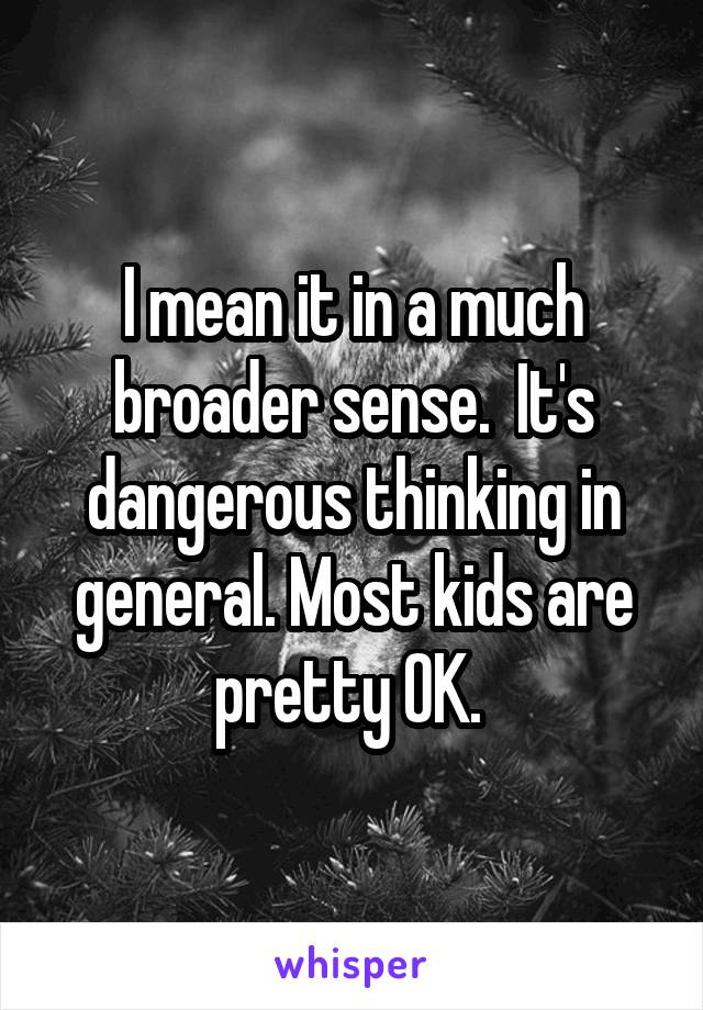 I mean it in a much broader sense.  It's dangerous thinking in general. Most kids are pretty OK. 