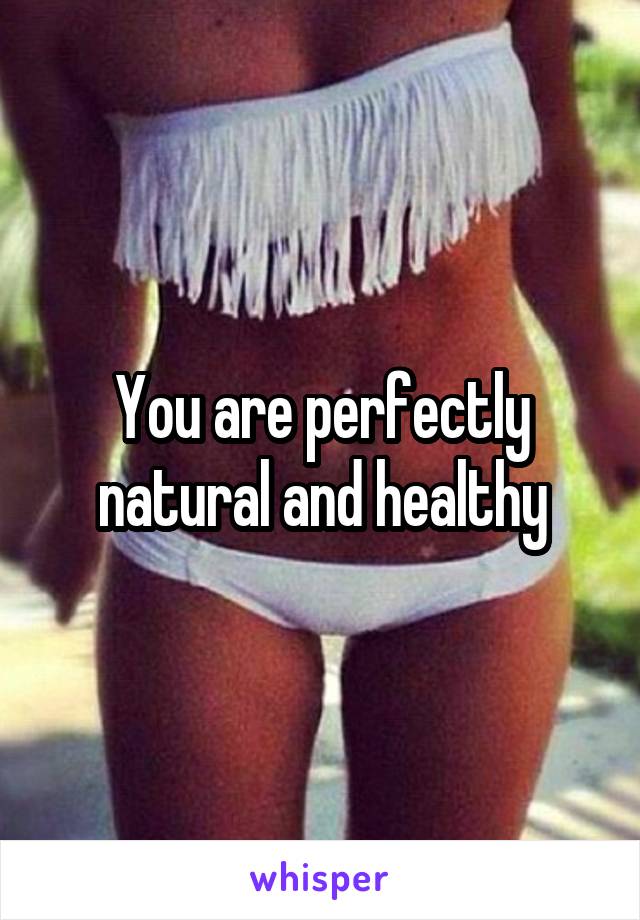 You are perfectly natural and healthy