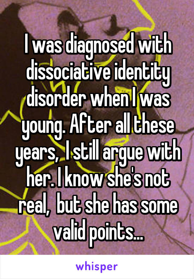 I was diagnosed with dissociative identity disorder when I was young. After all these years,  I still argue with her. I know she's not real,  but she has some valid points...