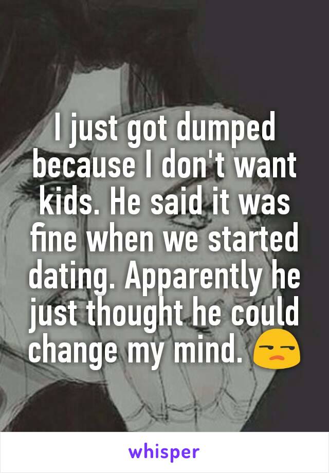 I just got dumped because I don't want kids. He said it was fine when we started dating. Apparently he just thought he could change my mind. 😒