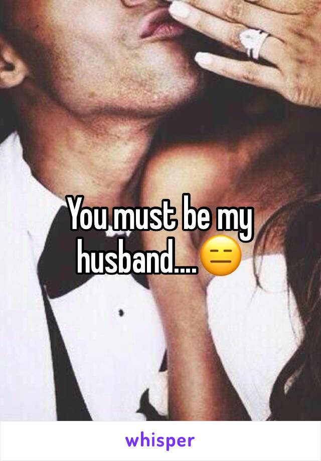 You must be my husband....😑