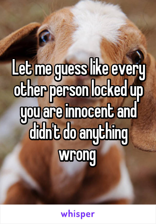 Let me guess like every other person locked up you are innocent and didn't do anything wrong 