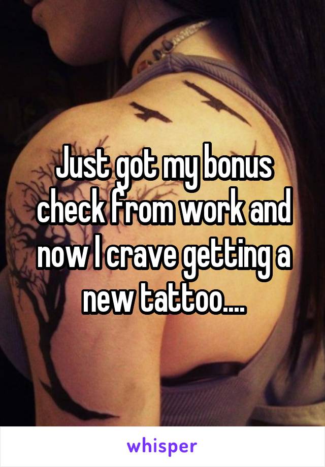 Just got my bonus check from work and now I crave getting a new tattoo....