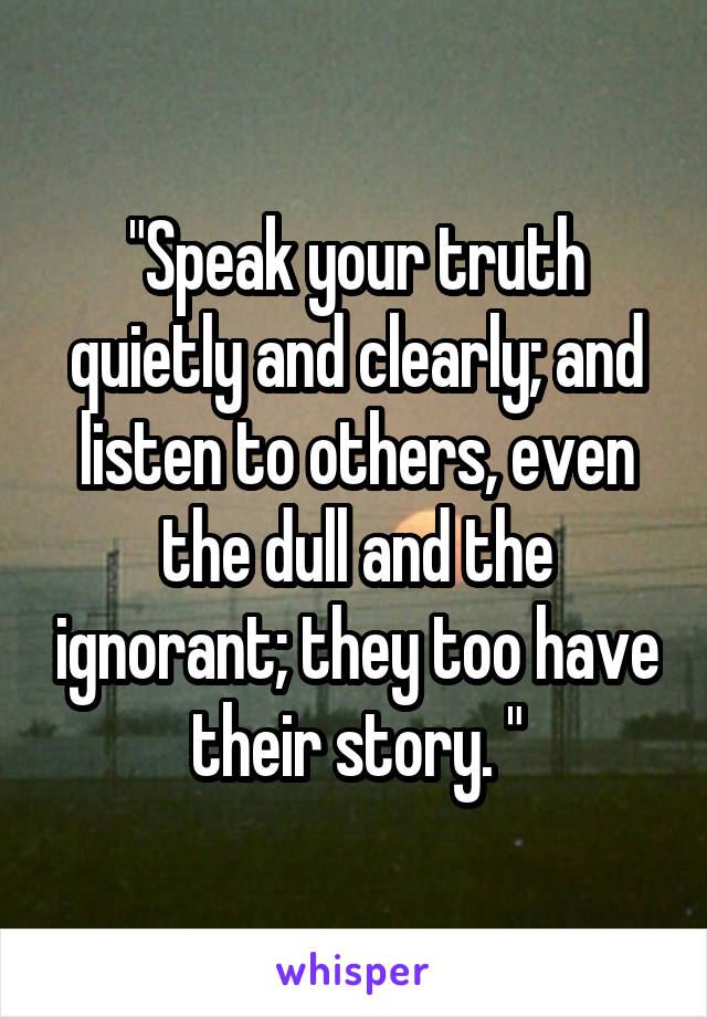 "Speak your truth quietly and clearly; and listen to others, even the dull and the ignorant; they too have their story. "