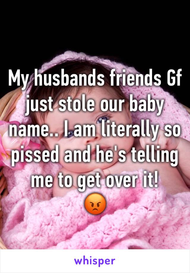 My husbands friends Gf just stole our baby name.. I am literally so pissed and he's telling me to get over it! 
😡