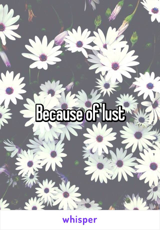 Because of lust
