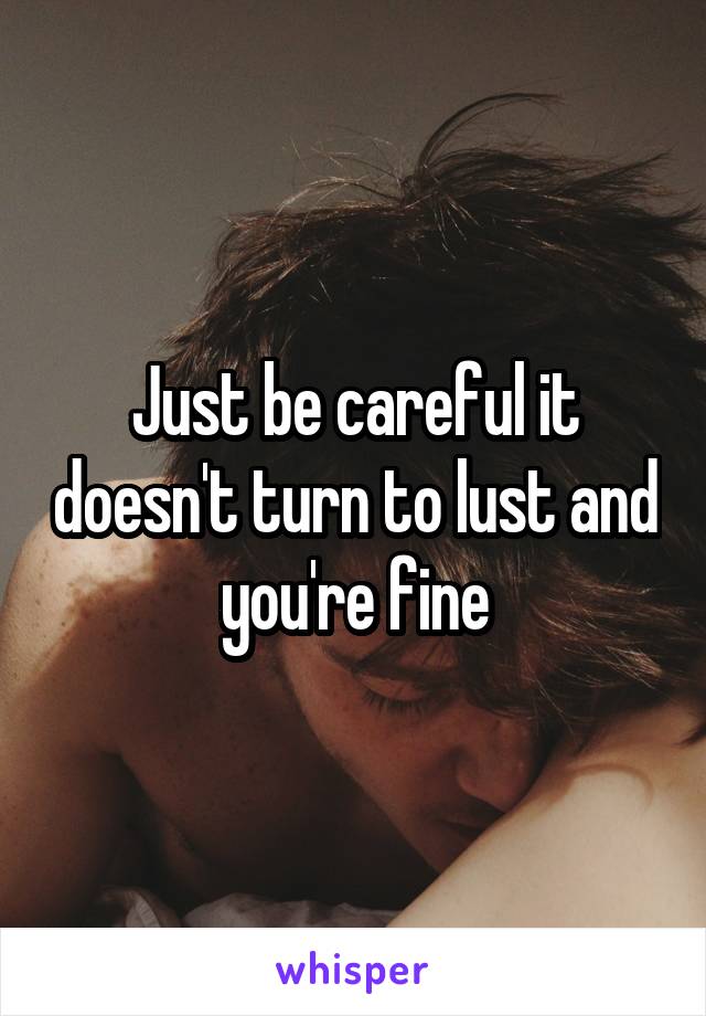 Just be careful it doesn't turn to lust and you're fine