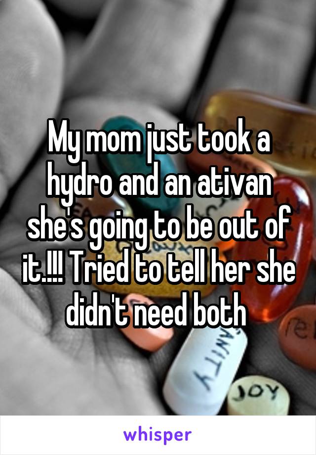 My mom just took a hydro and an ativan she's going to be out of it.!!! Tried to tell her she didn't need both 