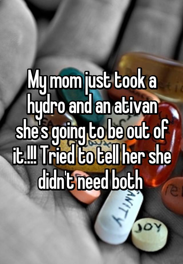 My mom just took a hydro and an ativan she's going to be out of it.!!! Tried to tell her she didn't need both 