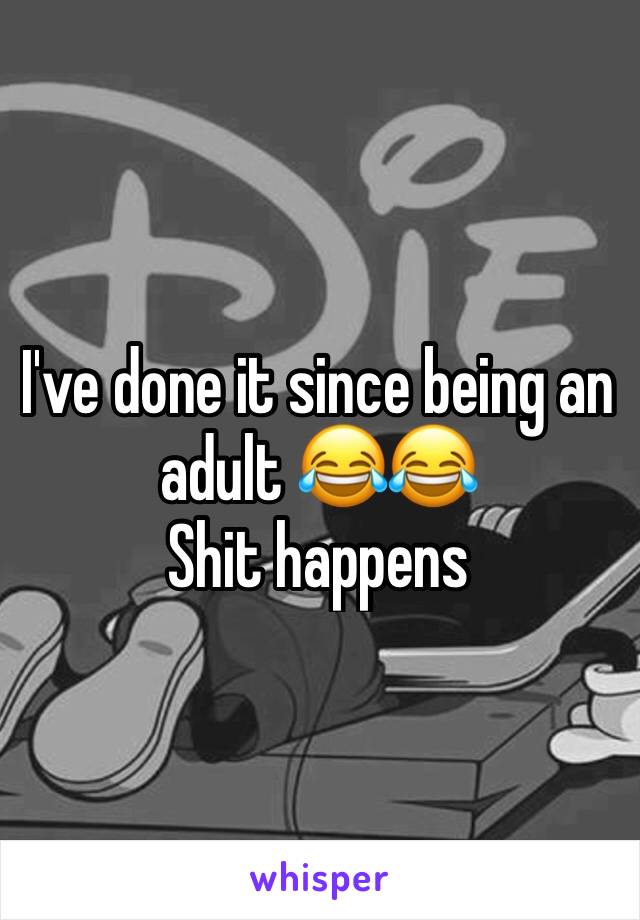 I've done it since being an adult 😂😂
Shit happens 