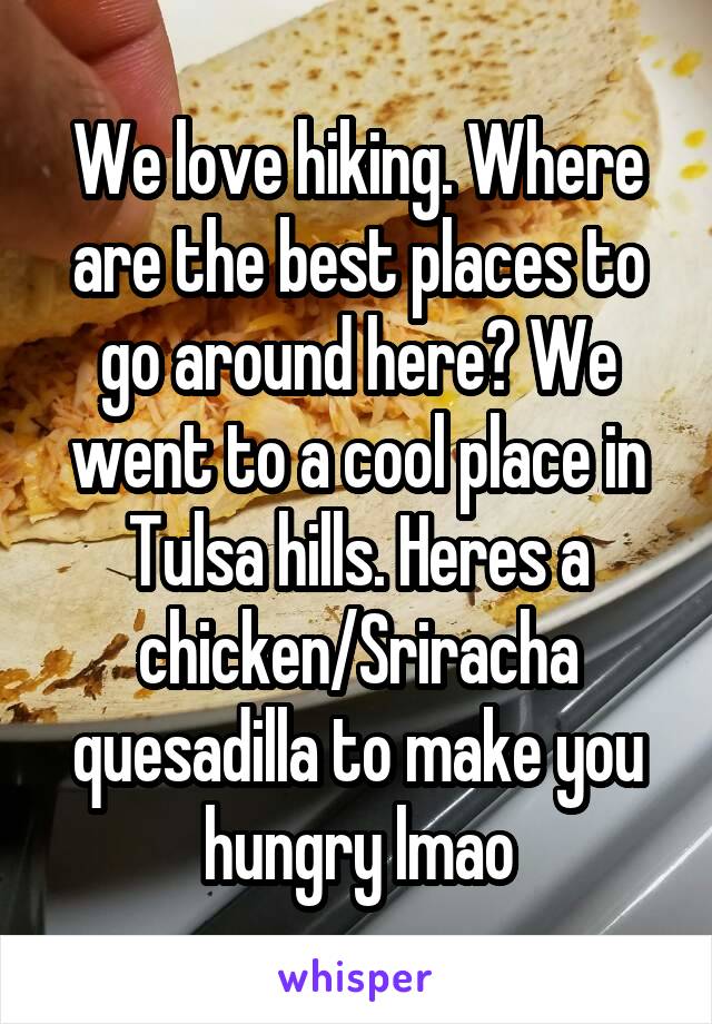 We love hiking. Where are the best places to go around here? We went to a cool place in Tulsa hills. Heres a chicken/Sriracha quesadilla to make you hungry lmao