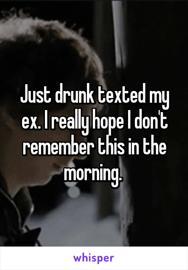 Just drunk texted my ex. I really hope I don't remember this in the morning. 