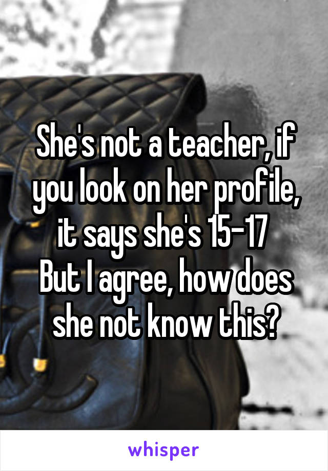 She's not a teacher, if you look on her profile, it says she's 15-17 
But I agree, how does she not know this?