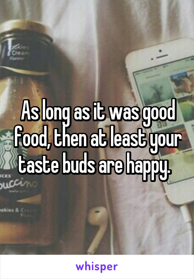 As long as it was good food, then at least your taste buds are happy.  