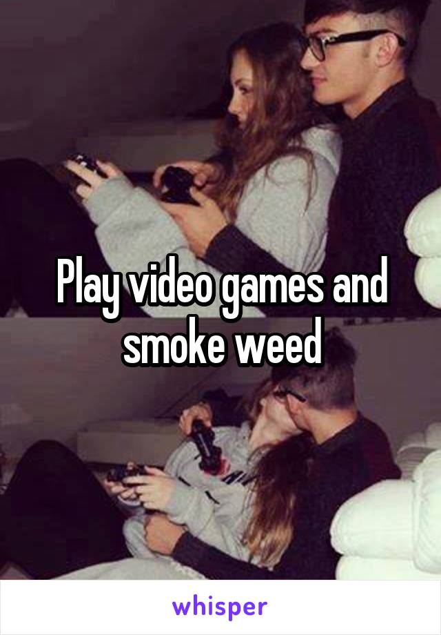 Play video games and smoke weed