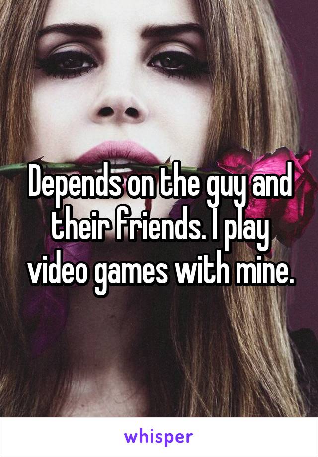Depends on the guy and their friends. I play video games with mine.
