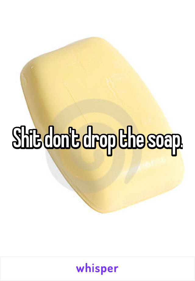 Shit don't drop the soap.