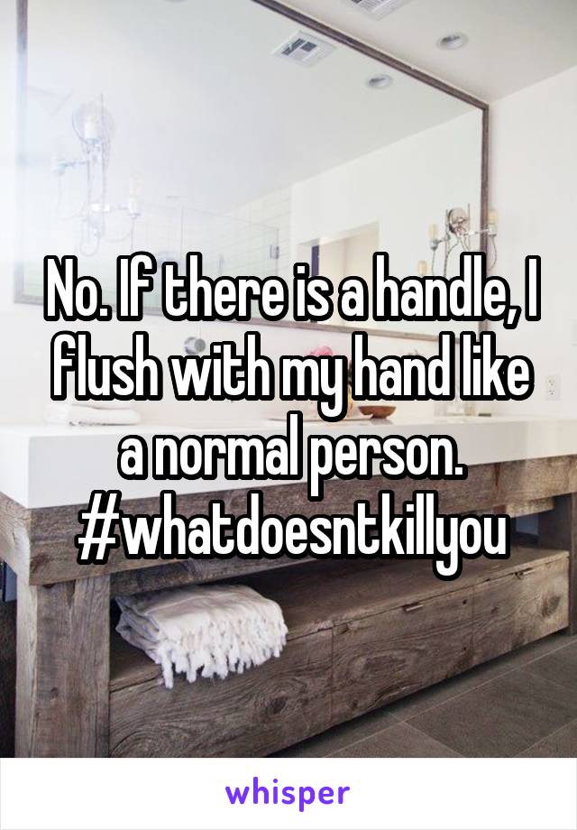 No. If there is a handle, I flush with my hand like a normal person. #whatdoesntkillyou