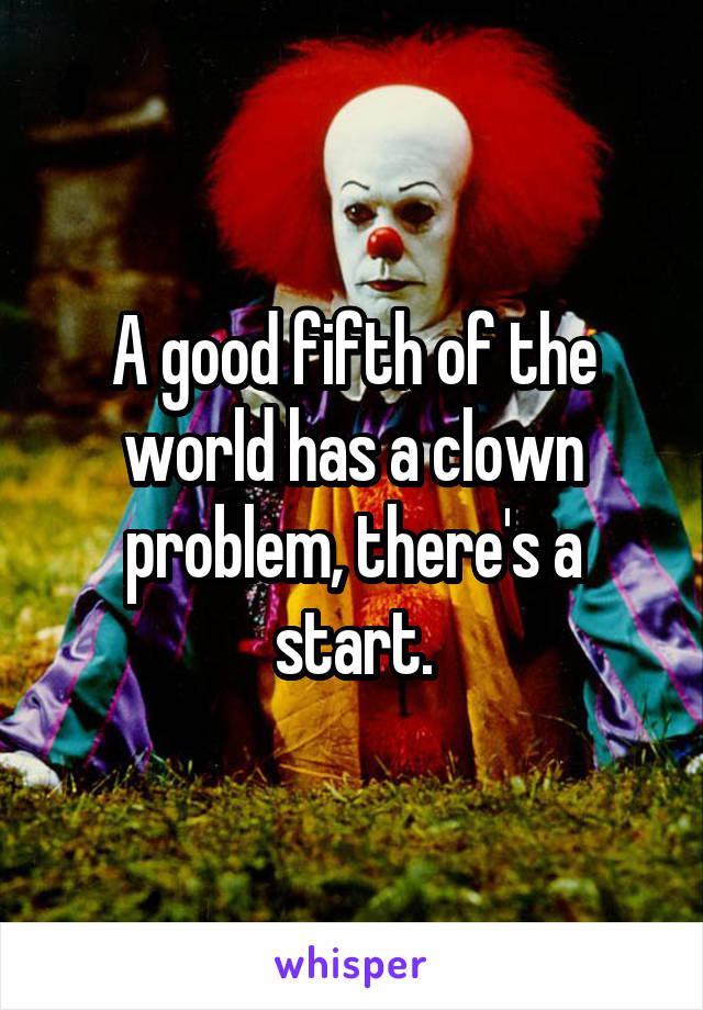 A good fifth of the world has a clown problem, there's a start.
