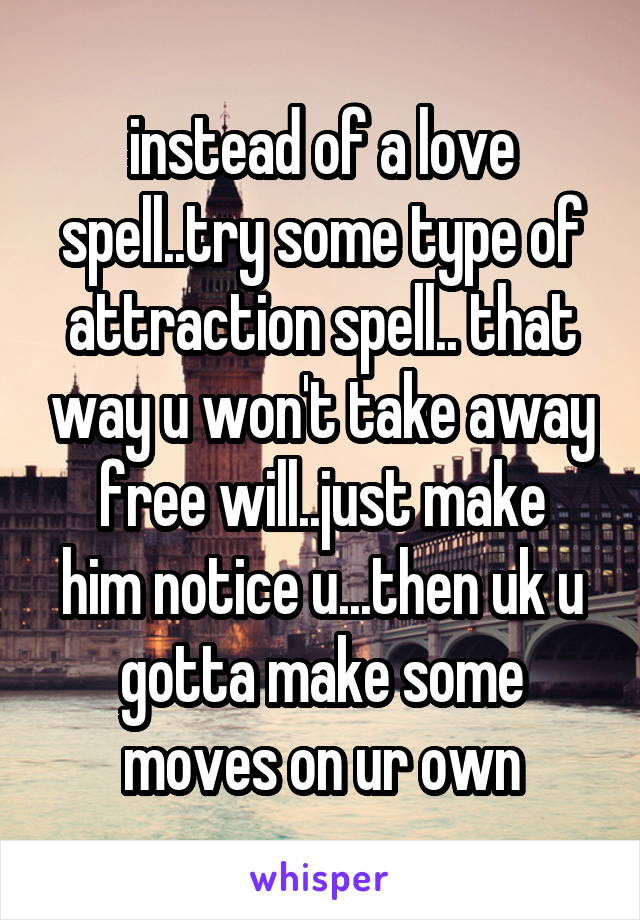 instead of a love spell..try some type of attraction spell.. that way u won't take away
free will..just make him notice u...then uk u gotta make some moves on ur own