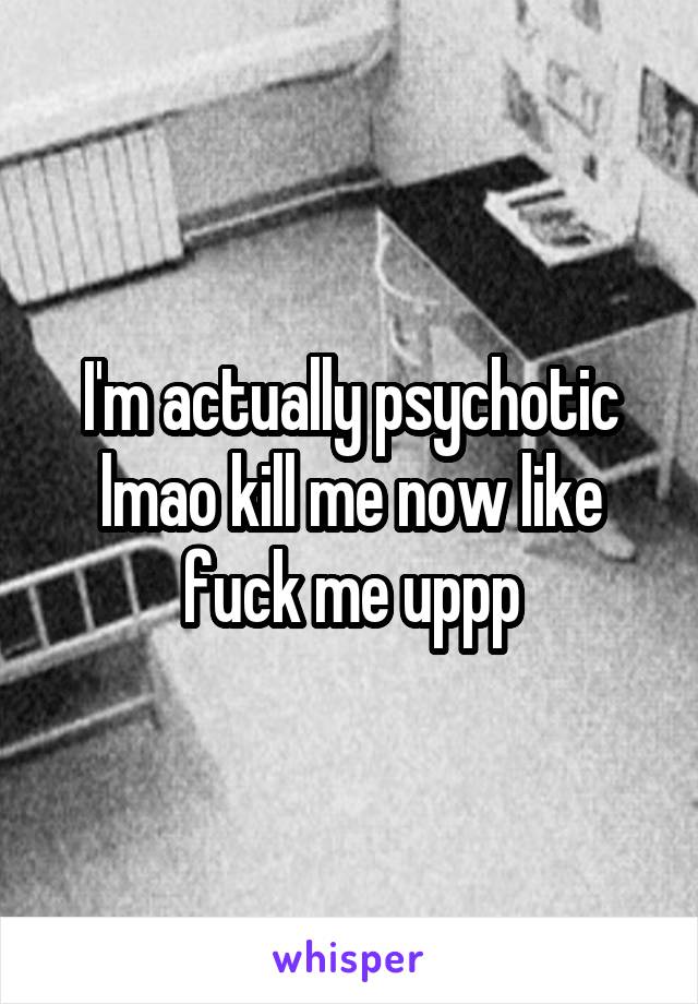 I'm actually psychotic lmao kill me now like fuck me uppp