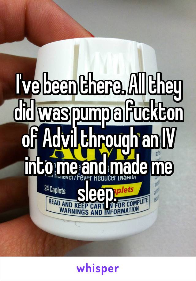 I've been there. All they did was pump a fuckton of Advil through an IV into me and made me sleep. 