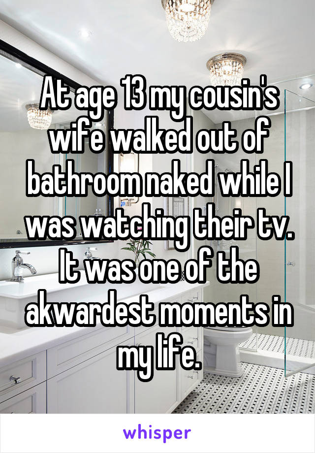 At age 13 my cousin's wife walked out of bathroom naked while I was watching their tv. It was one of the akwardest moments in my life.