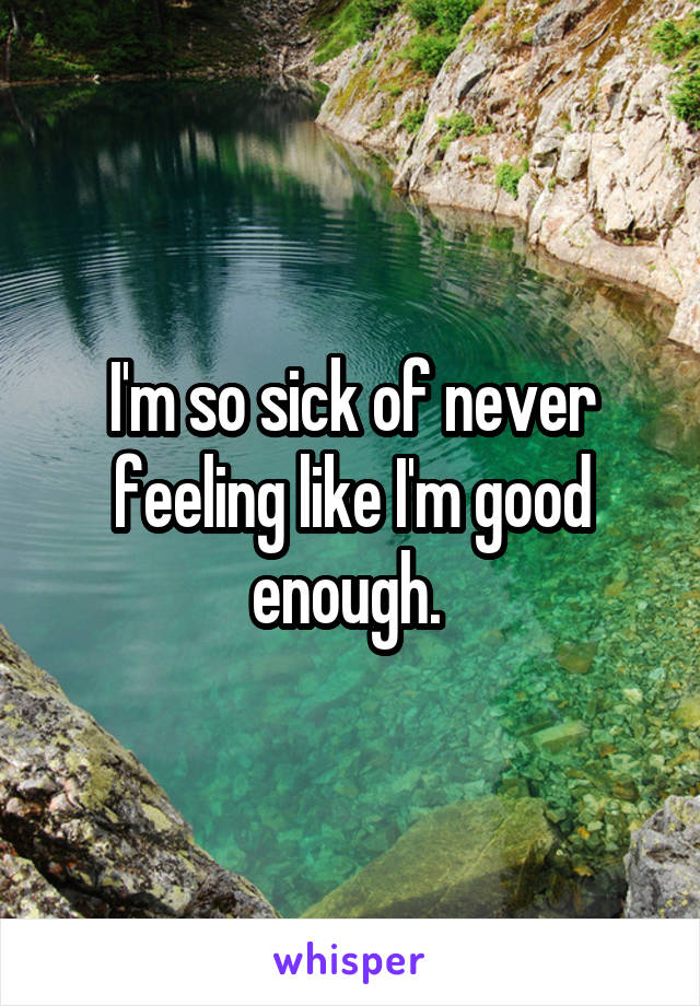 I'm so sick of never feeling like I'm good enough. 