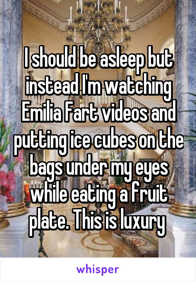 I should be asleep but instead I'm watching Emilia Fart videos and putting ice cubes on the bags under my eyes while eating a fruit plate. This is luxury 